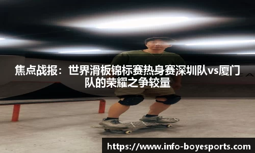 焦点战报：世界滑板锦标赛热身赛深圳队vs厦门队的荣耀之争较量