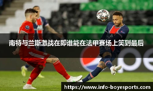 南特与兰斯激战在即谁能在法甲赛场上笑到最后